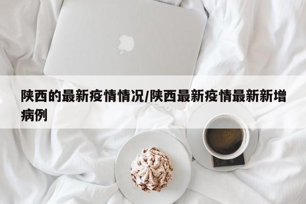 陕西的最新疫情情况/陕西最新疫情最新新增病例