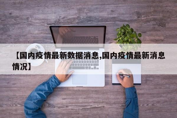 【国内疫情最新数据消息,国内疫情最新消息情况】