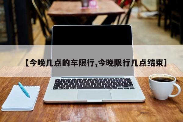 【今晚几点的车限行,今晚限行几点结束】