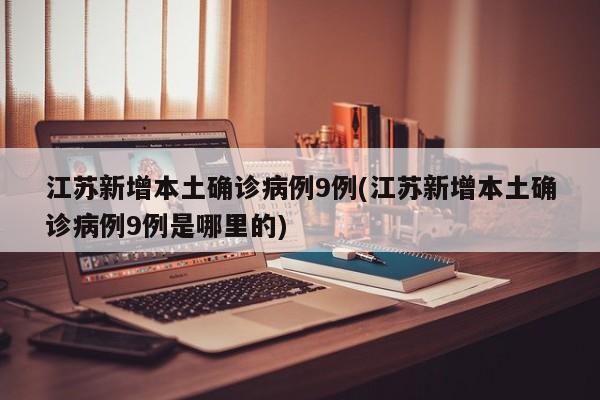 江苏新增本土确诊病例9例(江苏新增本土确诊病例9例是哪里的)