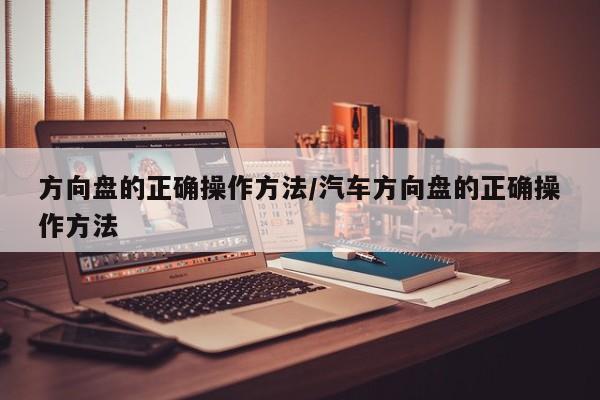 方向盘的正确操作方法/汽车方向盘的正确操作方法