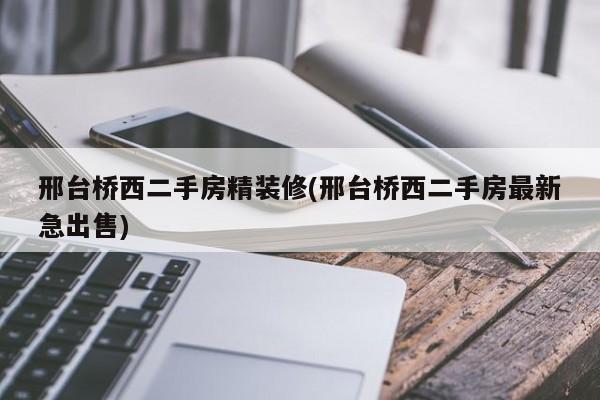 邢台桥西二手房精装修(邢台桥西二手房最新急出售)