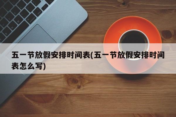 五一节放假安排时间表(五一节放假安排时间表怎么写)