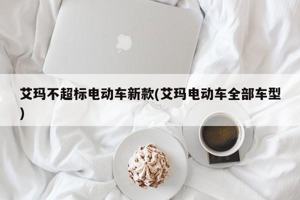 艾玛不超标电动车新款(艾玛电动车全部车型)