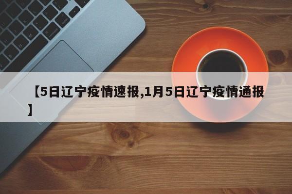 【5日辽宁疫情速报,1月5日辽宁疫情通报】
