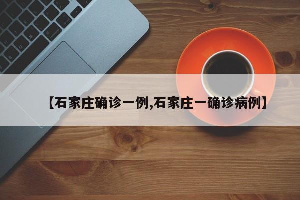 【石家庄确诊一例,石家庄一确诊病例】