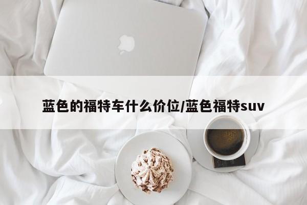 蓝色的福特车什么价位/蓝色福特suv