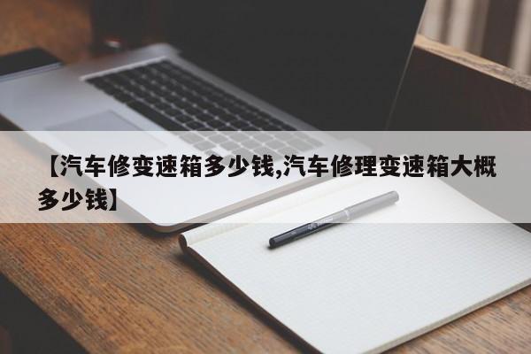 【汽车修变速箱多少钱,汽车修理变速箱大概多少钱】