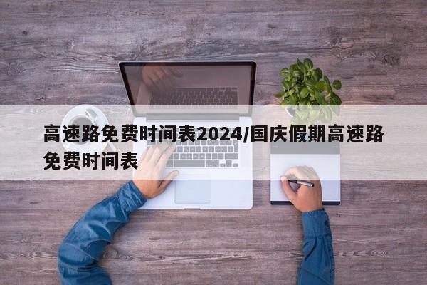 高速路免费时间表2024/国庆假期高速路免费时间表