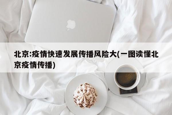 北京:疫情快速发展传播风险大(一图读懂北京疫情传播)