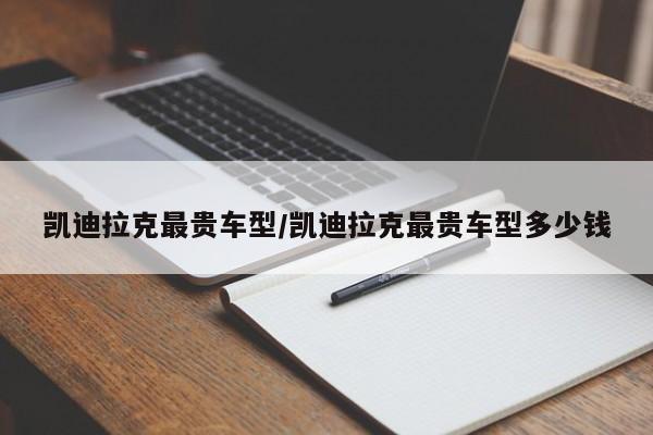 凯迪拉克最贵车型/凯迪拉克最贵车型多少钱