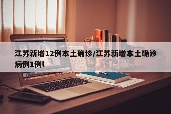 江苏新增12例本土确诊/江苏新增本土确诊病例1例l