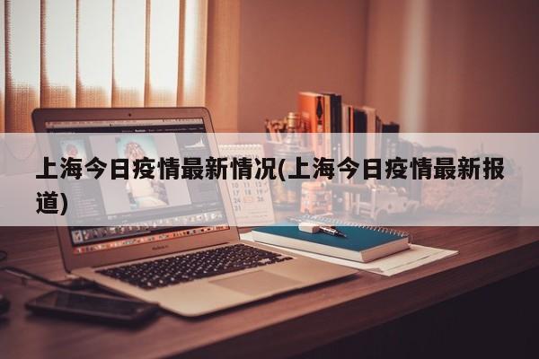 上海今日疫情最新情况(上海今日疫情最新报道)
