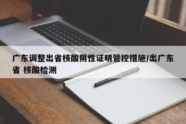 广东调整出省核酸阴性证明管控措施/出广东省 核酸检测