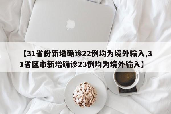 【31省份新增确诊22例均为境外输入,31省区市新增确诊23例均为境外输入】