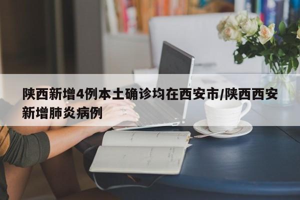 陕西新增4例本土确诊均在西安市/陕西西安新增肺炎病例