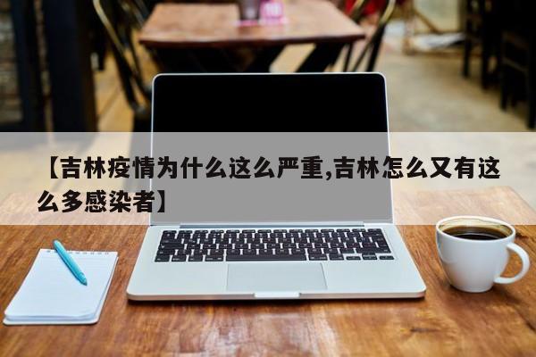 【吉林疫情为什么这么严重,吉林怎么又有这么多感染者】