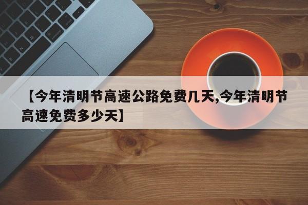 【今年清明节高速公路免费几天,今年清明节高速免费多少天】