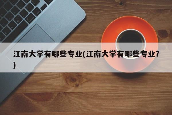江南大学有哪些专业(江南大学有哪些专业?)