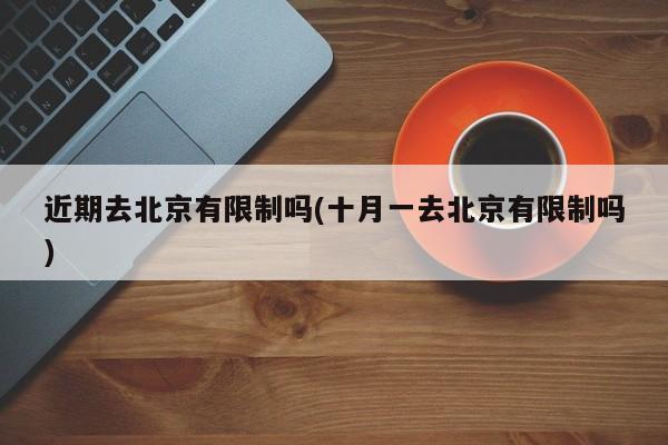 近期去北京有限制吗(十月一去北京有限制吗)