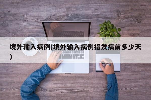境外输入病例(境外输入病例指发病前多少天)