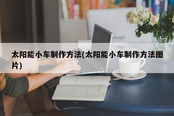 太阳能小车制作方法(太阳能小车制作方法图片)
