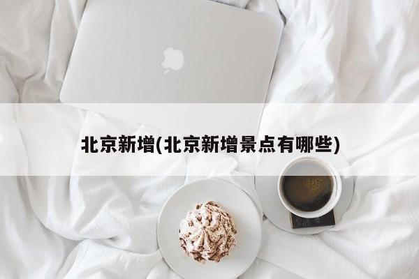 北京新增(北京新增景点有哪些)