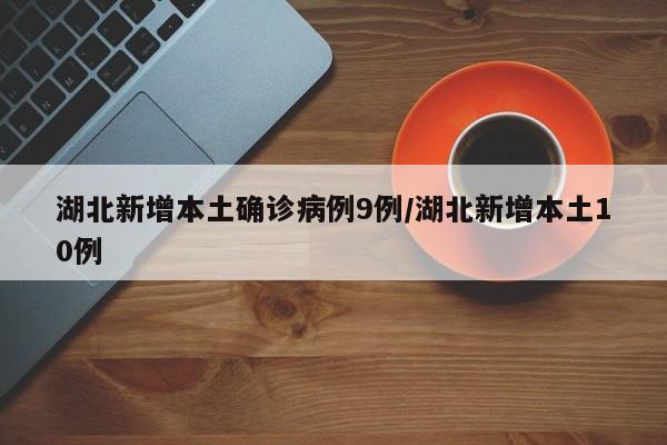 湖北新增本土确诊病例9例/湖北新增本土10例