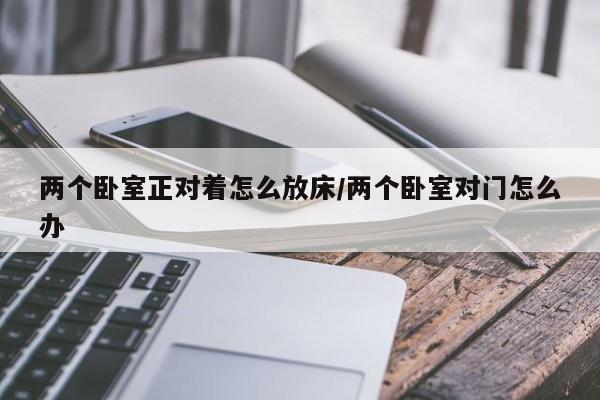 两个卧室正对着怎么放床/两个卧室对门怎么办