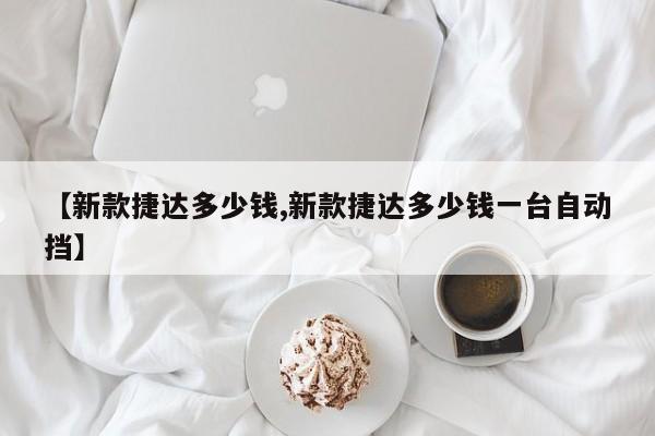 【新款捷达多少钱,新款捷达多少钱一台自动挡】