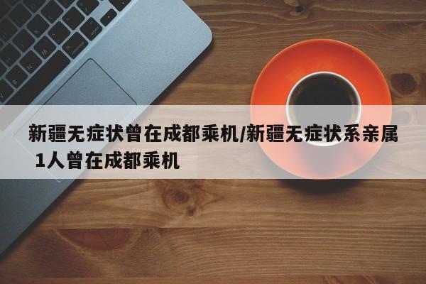 新疆无症状曾在成都乘机/新疆无症状系亲属 1人曾在成都乘机