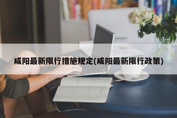 咸阳最新限行措施规定(咸阳最新限行政策)