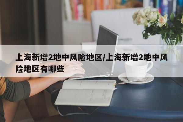 上海新增2地中风险地区/上海新增2地中风险地区有哪些