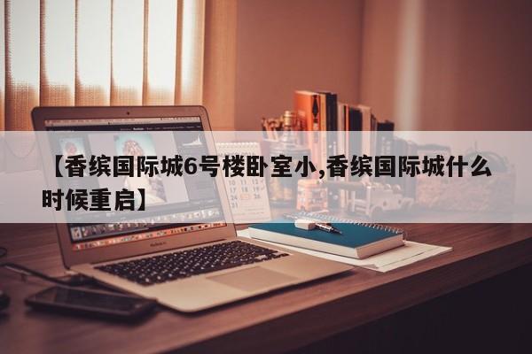 【香缤国际城6号楼卧室小,香缤国际城什么时候重启】