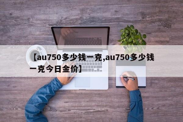 【au750多少钱一克,au750多少钱一克今日金价】