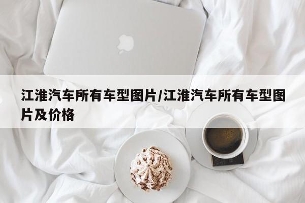 江淮汽车所有车型图片/江淮汽车所有车型图片及价格