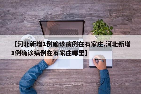 【河北新增1例确诊病例在石家庄,河北新增1例确诊病例在石家庄哪里】