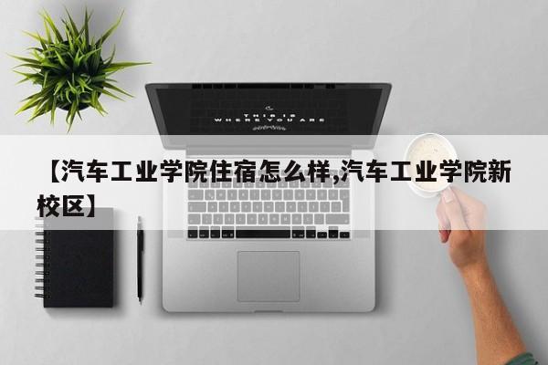 【汽车工业学院住宿怎么样,汽车工业学院新校区】