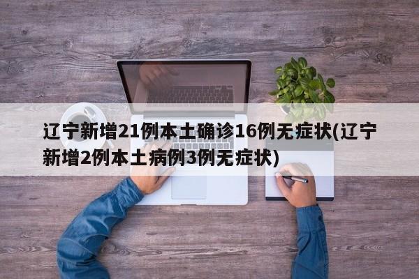 辽宁新增21例本土确诊16例无症状(辽宁新增2例本土病例3例无症状)