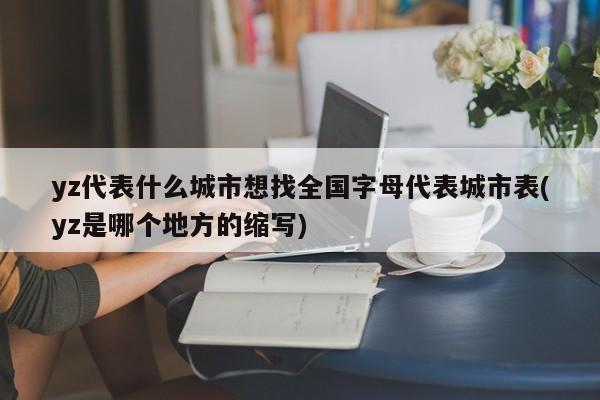 yz代表什么城市想找全国字母代表城市表(yz是哪个地方的缩写)