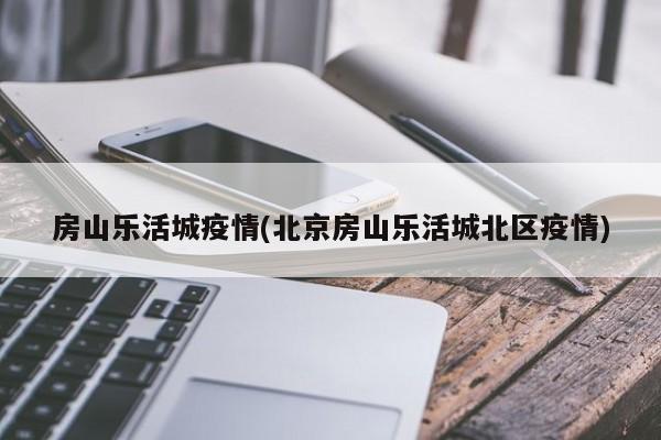 房山乐活城疫情(北京房山乐活城北区疫情)