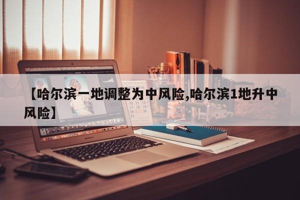【哈尔滨一地调整为中风险,哈尔滨1地升中风险】