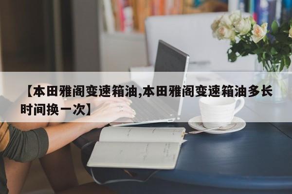 【本田雅阁变速箱油,本田雅阁变速箱油多长时间换一次】