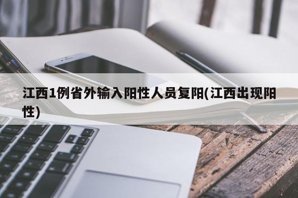 江西1例省外输入阳性人员复阳(江西出现阳性)