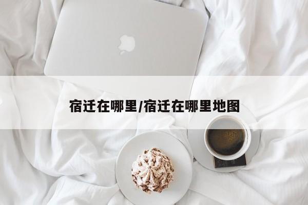宿迁在哪里/宿迁在哪里地图