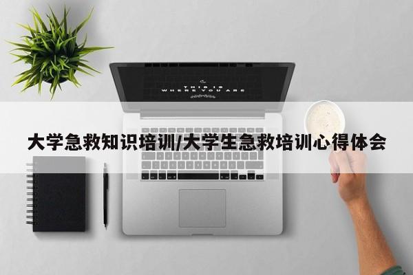 大学急救知识培训/大学生急救培训心得体会