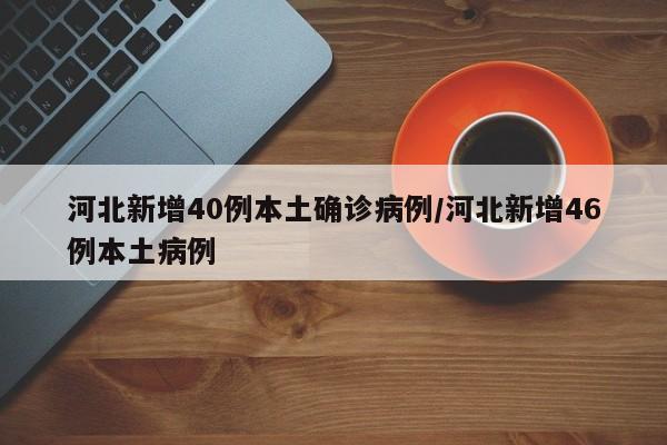河北新增40例本土确诊病例/河北新增46例本土病例