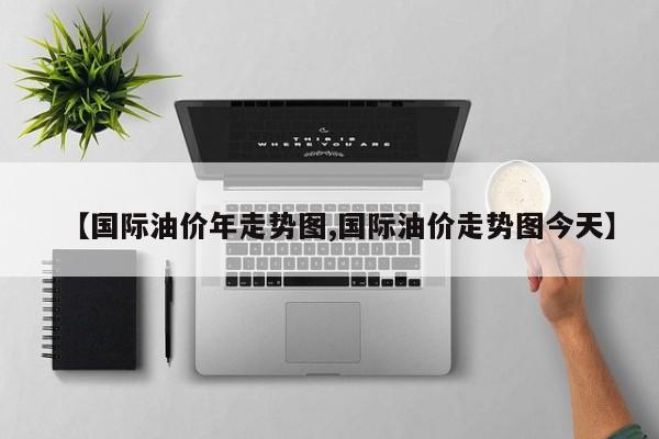 【国际油价年走势图,国际油价走势图今天】