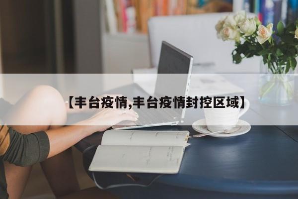 【丰台疫情,丰台疫情封控区域】