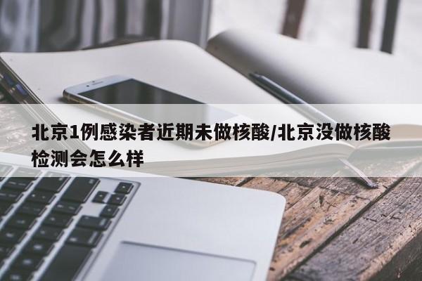 北京1例感染者近期未做核酸/北京没做核酸检测会怎么样